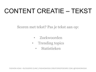 CONTENT CREATIE – TEKST
Scoren met tekst? Pas je tekst aan op:
• Zoekwoorden
• Trending topics
• Statistieken
FASHION HOAX + BLOGGERS CLINIC | FASHIONHOAX.CREATORSOFDESIRE.COM | @FASHIONHOAX
 