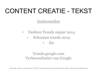 CONTENT CREATIE - TEKST
Zoekwoorden
• Fashion Trends najaar 2014
• Schoenen trends 2014
• Etc
Trends.google.com
Verkeerschatter van Google
FASHION HOAX + BLOGGERS CLINIC | FASHIONHOAX.CREATORSOFDESIRE.COM | @FASHIONHOAX
 