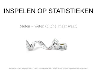 INSPELEN OP STATISTIEKEN
Meten = weten (cliché, maar waar)
FASHION HOAX + BLOGGERS CLINIC | FASHIONHOAX.CREATORSOFDESIRE.COM | @FASHIONHOAX
 