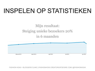 INSPELEN OP STATISTIEKEN
Mijn resultaat:
Steiging unieke bezoekers 20%
in 6 maanden
FASHION HOAX + BLOGGERS CLINIC | FASHIONHOAX.CREATORSOFDESIRE.COM | @FASHIONHOAX
 