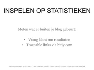 INSPELEN OP STATISTIEKEN
Meten wat er buiten je blog gebeurt:
• Vraag klant om resultaten
• Traceable links via bitly.com
FASHION HOAX + BLOGGERS CLINIC | FASHIONHOAX.CREATORSOFDESIRE.COM | @FASHIONHOAX
 