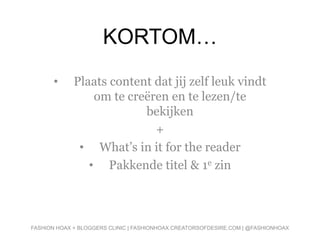 KORTOM…
• Plaats content dat jij zelf leuk vindt
om te creëren en te lezen/te
bekijken
+
• What’s in it for the reader
• Pakkende titel & 1e zin
FASHION HOAX + BLOGGERS CLINIC | FASHIONHOAX.CREATORSOFDESIRE.COM | @FASHIONHOAX
 