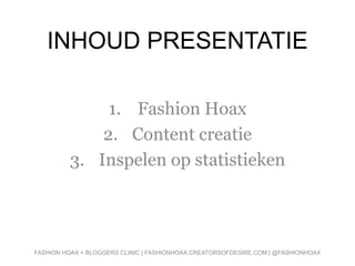 INHOUD PRESENTATIE
1. Fashion Hoax
2. Content creatie
3. Inspelen op statistieken
FASHION HOAX + BLOGGERS CLINIC | FASHIONHOAX.CREATORSOFDESIRE.COM | @FASHIONHOAX
 