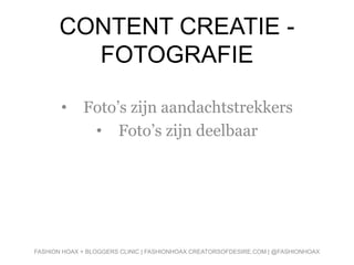 CONTENT CREATIE -
FOTOGRAFIE
• Foto’s zijn aandachtstrekkers
• Foto’s zijn deelbaar
FASHION HOAX + BLOGGERS CLINIC | FASHIONHOAX.CREATORSOFDESIRE.COM | @FASHIONHOAX
 