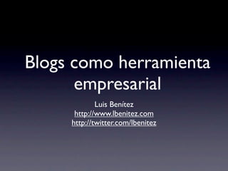 Blogs como herramienta
      empresarial
             Luis Benítez
      http://www.lbenitez.com
     http://twitter.com/lbenitez
 