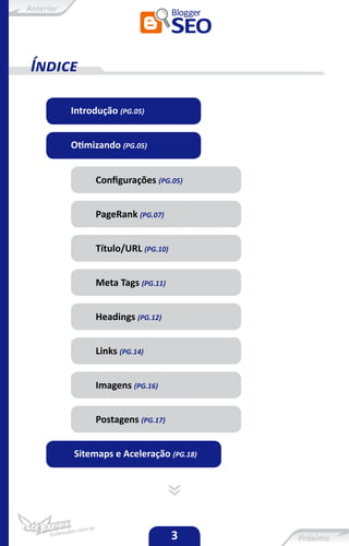 Anterior




 Índice

           Introdução (PG.05)


           Otimizando (PG.05)


                 Configurações (PG.05)


                 PageRank (PG.07)


                 Título/URL (PG.10)


                 Meta Tags (PG.11)


                 Headings (PG.12)


                 Links (PG.14)


                 Imagens (PG.16)


                 Postagens (PG.17)


           Sitemaps e Aceleração (PG.18)




                                      3
 