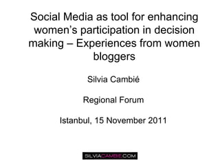 Social Media as tool for enhancing
 women’s participation in decision
making – Experiences from women
            bloggers

            Silvia Cambié

           Regional Forum

      Istanbul, 15 November 2011
 