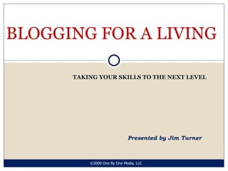 TAKING YOUR SKILLS TO THE NEXT LEVEL BLOGGING FOR A LIVING Presented by Jim Turner ©2009 One By One Media, LLC 