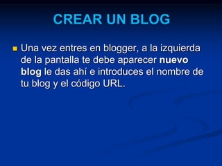  Una vez entres en blogger, a la izquierda 
de la pantalla te debe aparecer nuevo 
blog le das ahí e introduces el nombre de 
tu blog y el código URL. 
 