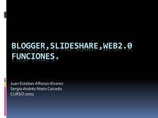 BLOGGER,SLIDESHARE,WEB2.0
FUNCIONES.
Juan Esteban AlfonsoAlvarez
Sergio Andrés Nieto Caicedo
CURSO:1002
 
