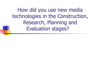 How did you use new media technologies in the Construction, Research, Planning and Evaluation stages?    