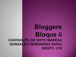Bloggers
Bloque ii
CUAYAHUITL DE SIXTO MARESA
GONZALES HERNANDEZ SARAI
GRUPO :210
 
