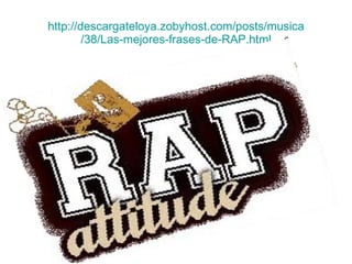 http :// descargateloya.zobyhost.com / posts / musica /38/Las-mejores-frases-de- RAP.html 