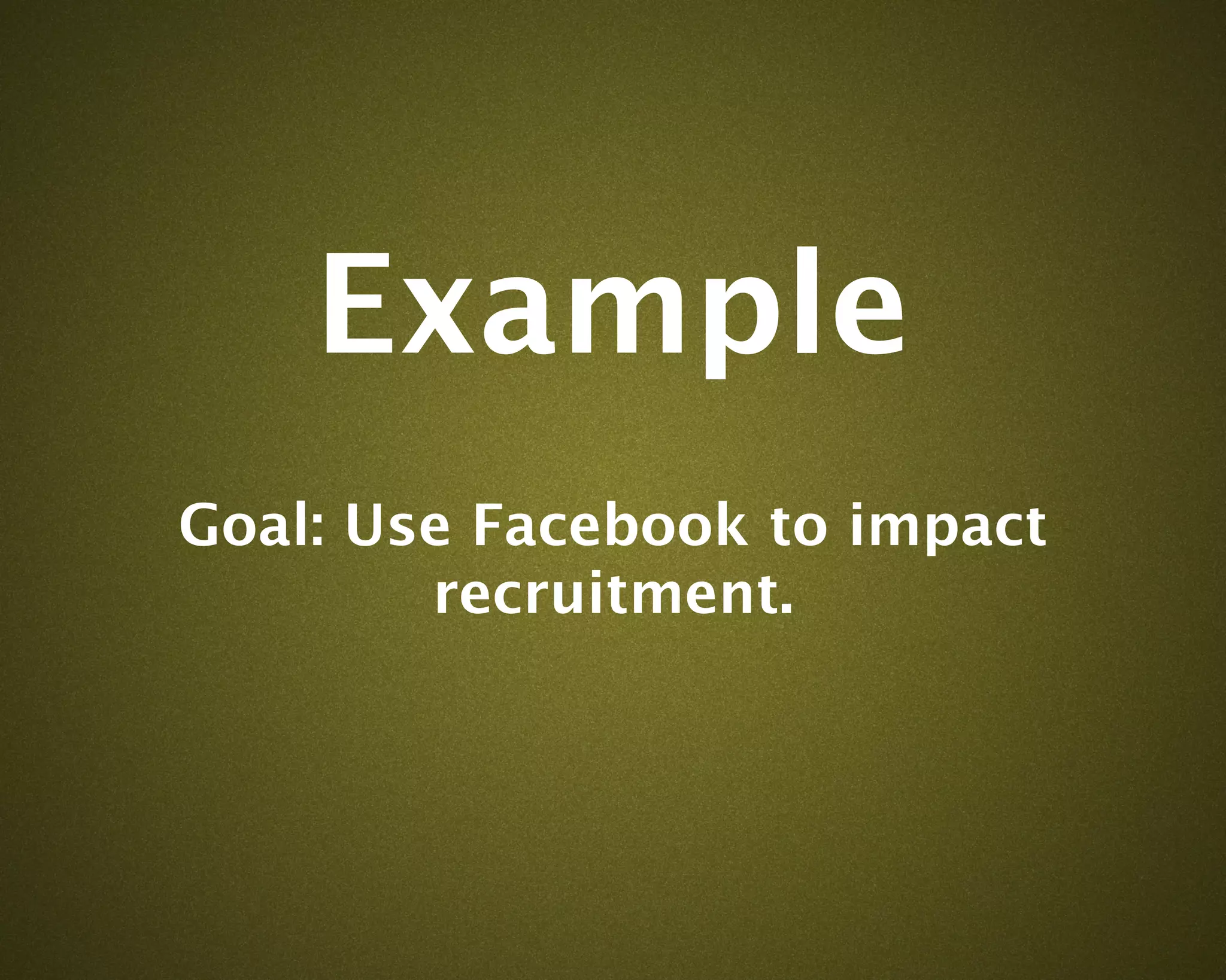 Example
Goal: Use Facebook to impact
        recruitment.
 