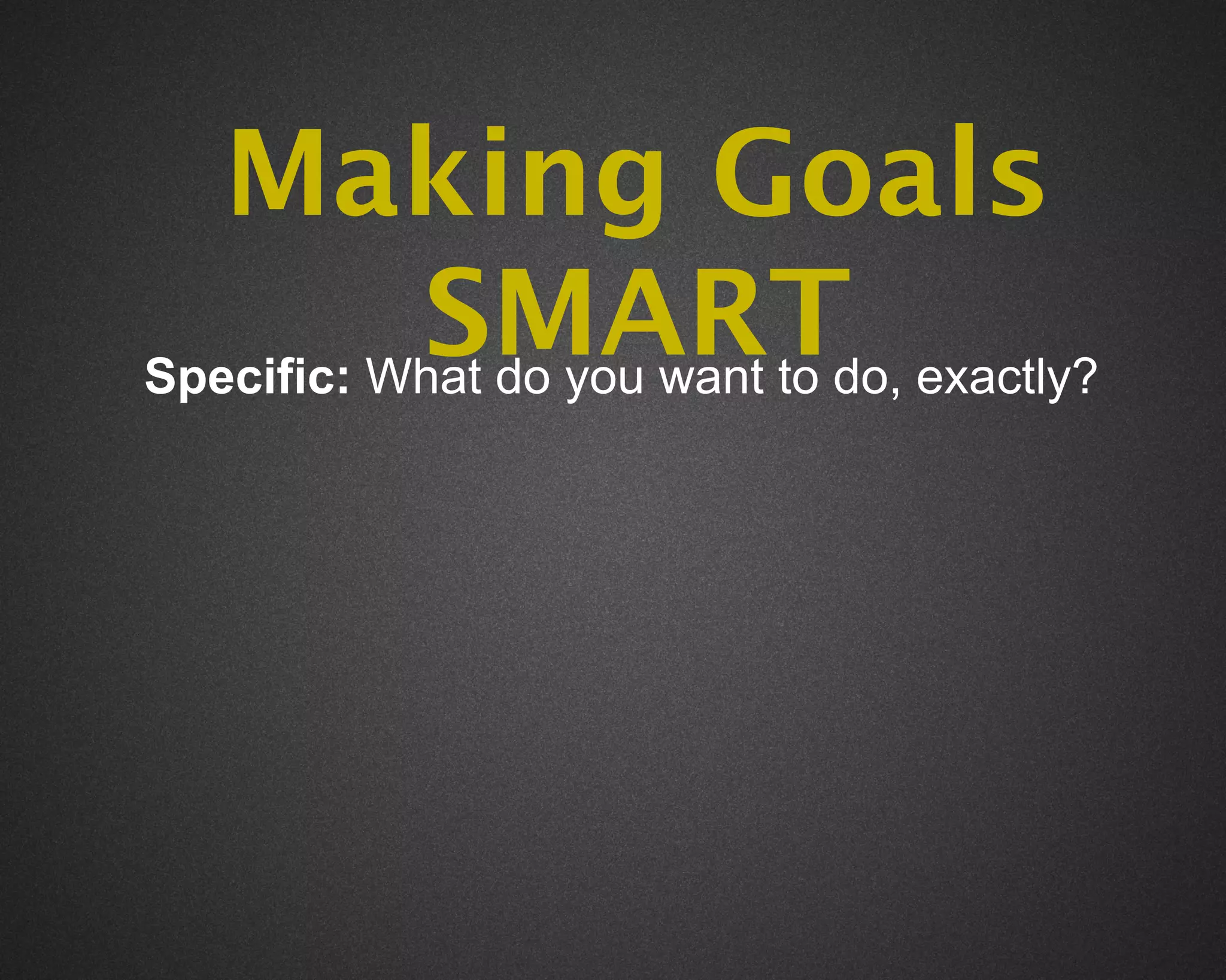 Making Goals
           SMARTdo, exactly?
Specific: What do you want to
 
