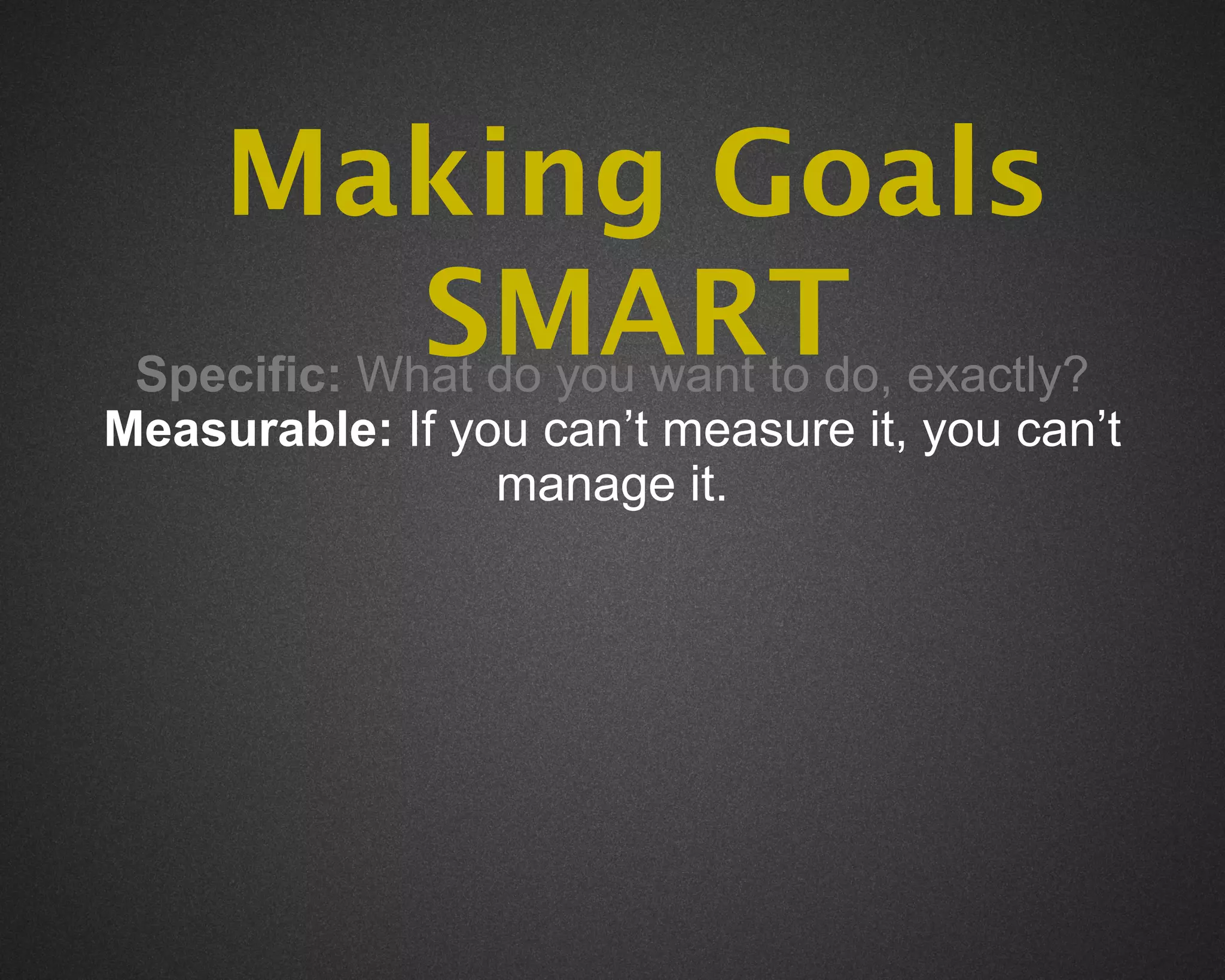 Making Goals
             SMART exactly?
 Specific: What do you want to do,
Measurable: If you can’t measure it, you can’t
                 manage it.
 