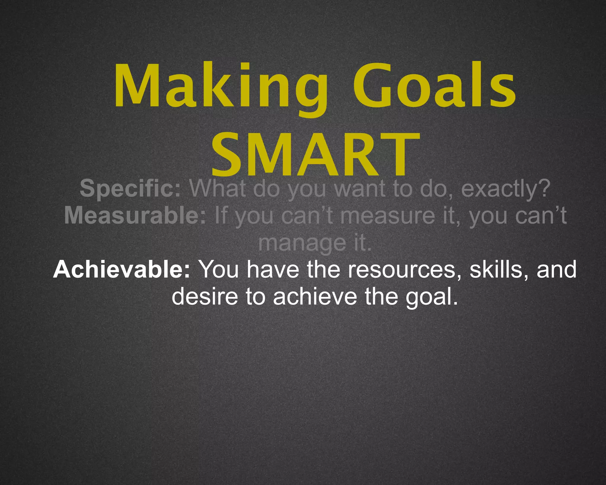 Making Goals
             SMARTdo, exactly?
  Specific: What do you want to
 Measurable: If you can’t measure it, you can’t
                  manage it.
Achievable: You have the resources, skills, and
         desire to achieve the goal.
 