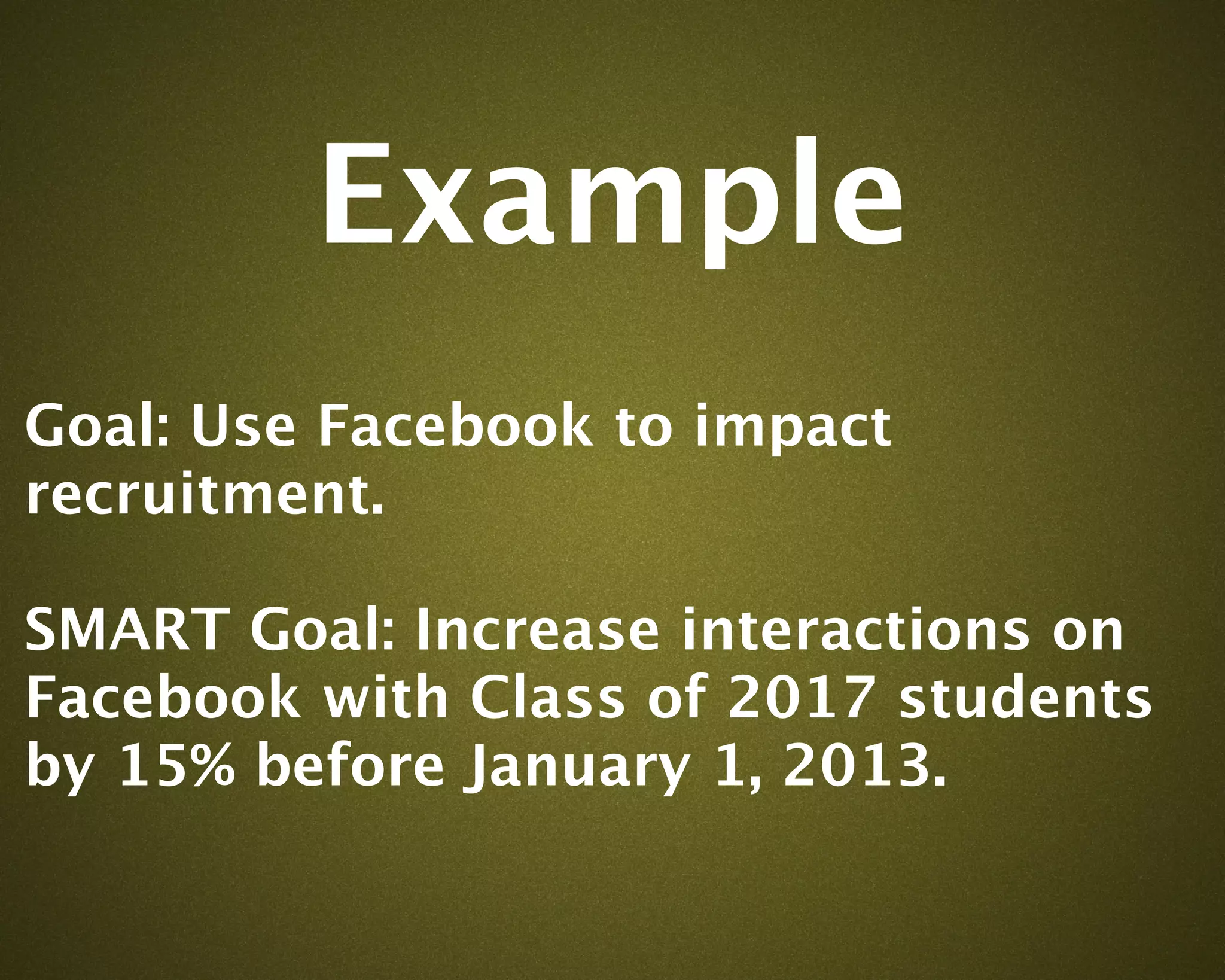 Example
Goal: Use Facebook to impact
recruitment.

SMART Goal: Increase interactions on
Facebook with Class of 2017 students
by 15% before January 1, 2013.
 