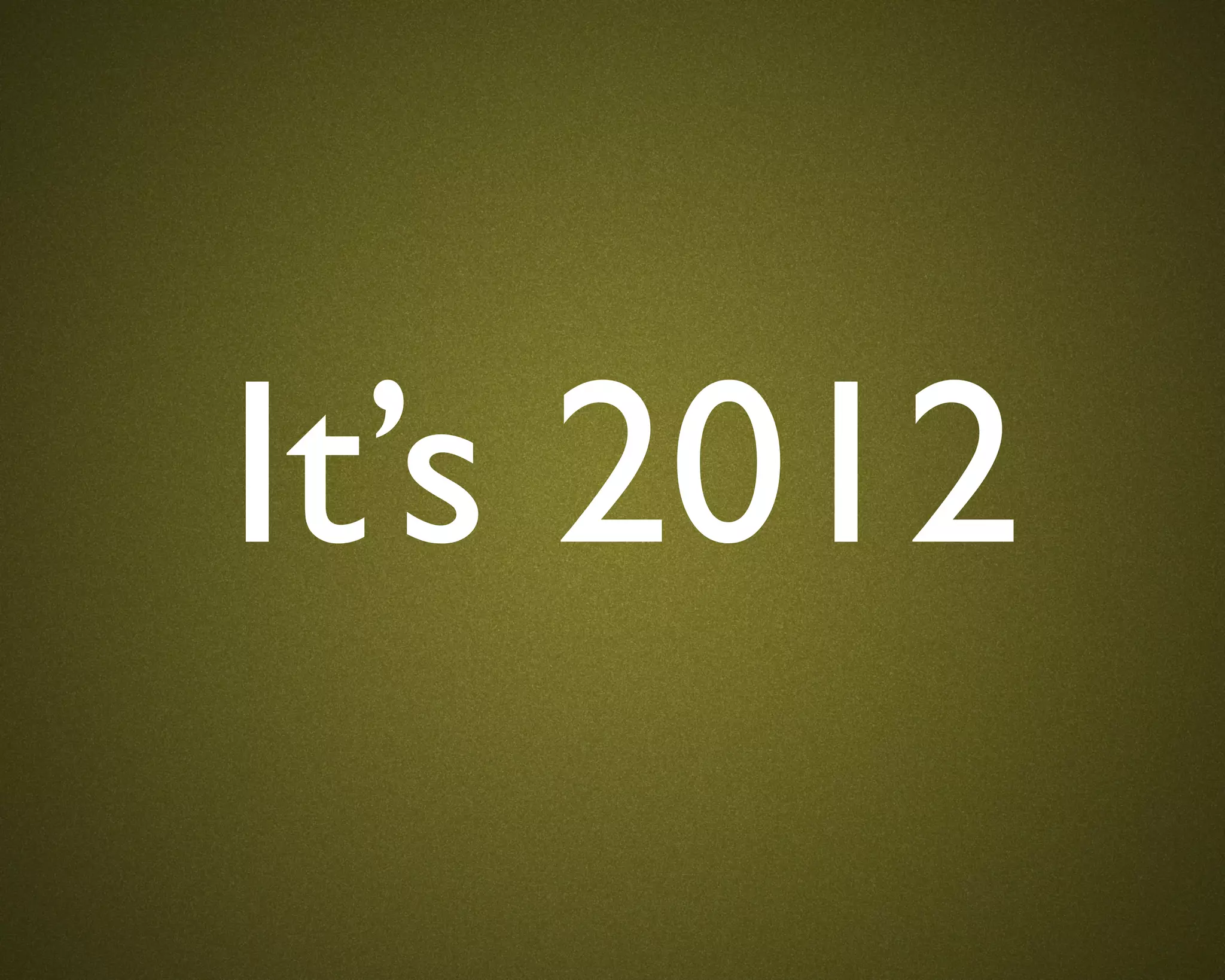 It’s 2012
 