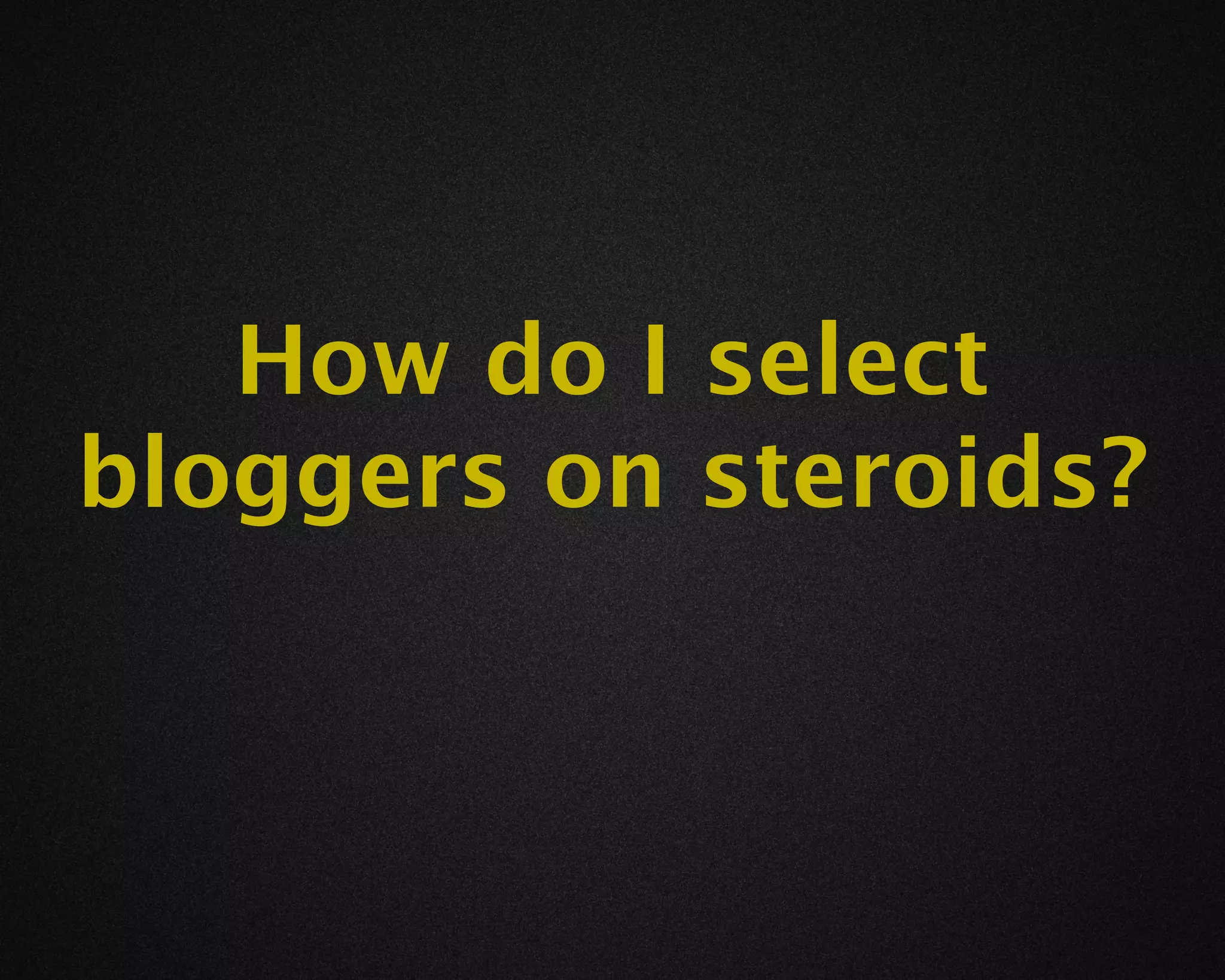 How do I select
bloggers on steroids?
 