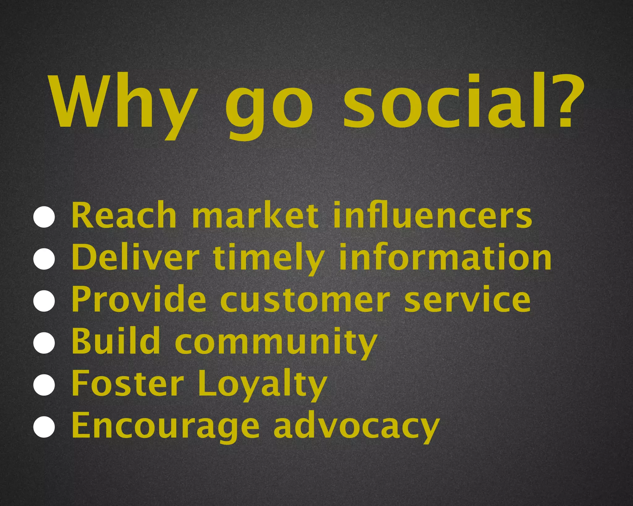 Why go social?
• Reach market inﬂuencers
• Deliver timely information
• Provide customer service
• Build community
• Foster Loyalty
• Encourage advocacy
 