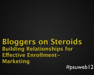 Bloggers on Steroids
Building Relationships for
Effective Enrollment-
Marketing
                       #psuweb12
 