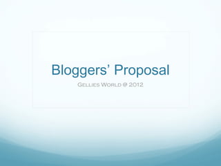 Bloggers’ Proposal
   Gellies World @ 2012
 