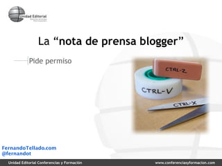 La “nota de prensa blogger”
             Pide permiso




FernandoTellado.com
@fernandot
  Unidad Editorial Conferencias y...