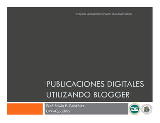 Proyecto Lectoescritura: Puente al Descubrimiento.




PUBLICACIONES DIGITALES
UTILIZANDO BLOGGER
Prof. Edwin E. González
UPR-Aguadilla
 