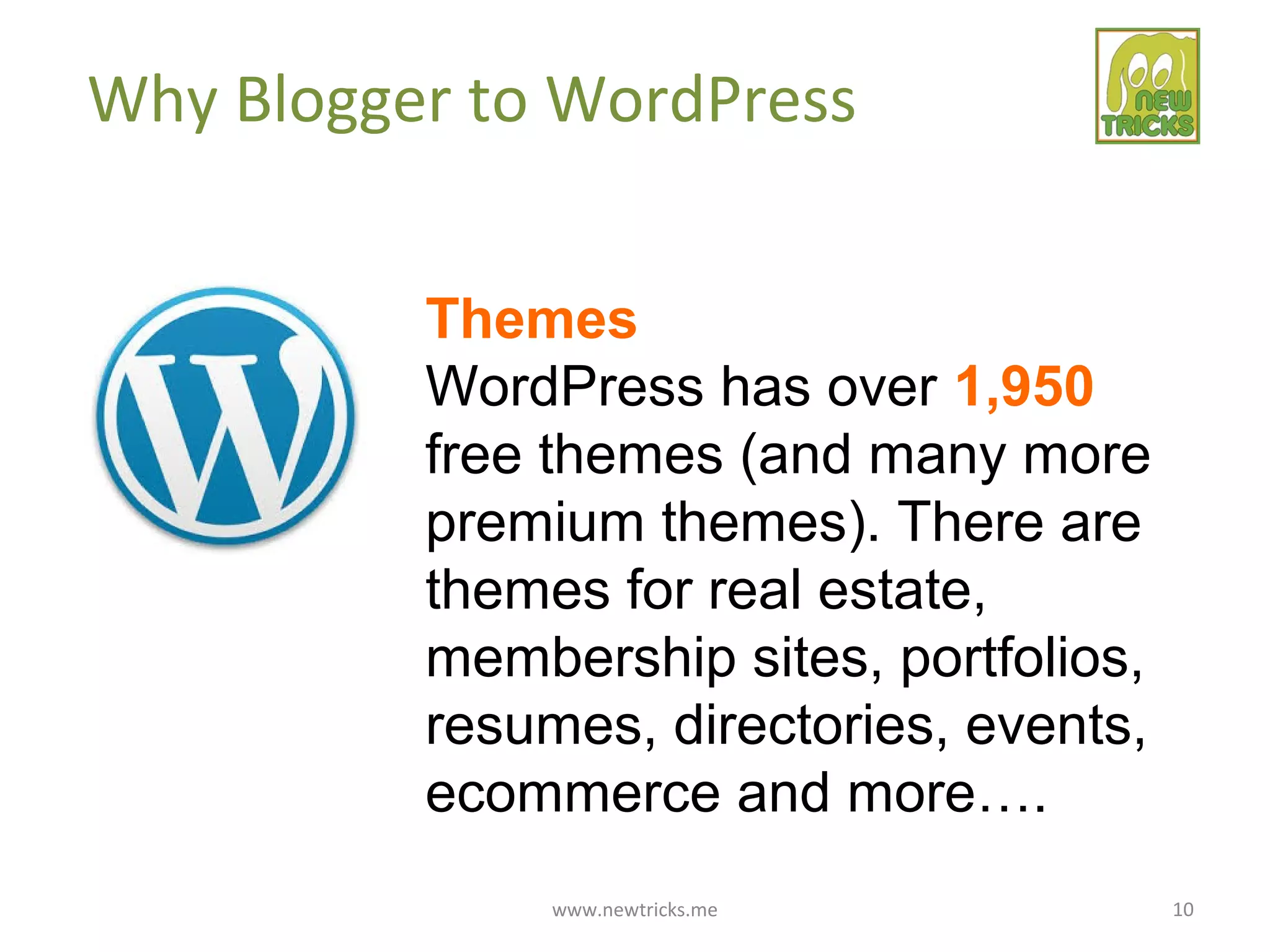www.newtricks.me 10
Why Blogger to WordPress
Themes
WordPress has over 1,950
free themes (and many more
premium themes). There are
themes for real estate,
membership sites, portfolios,
resumes, directories, events,
ecommerce and more….
 