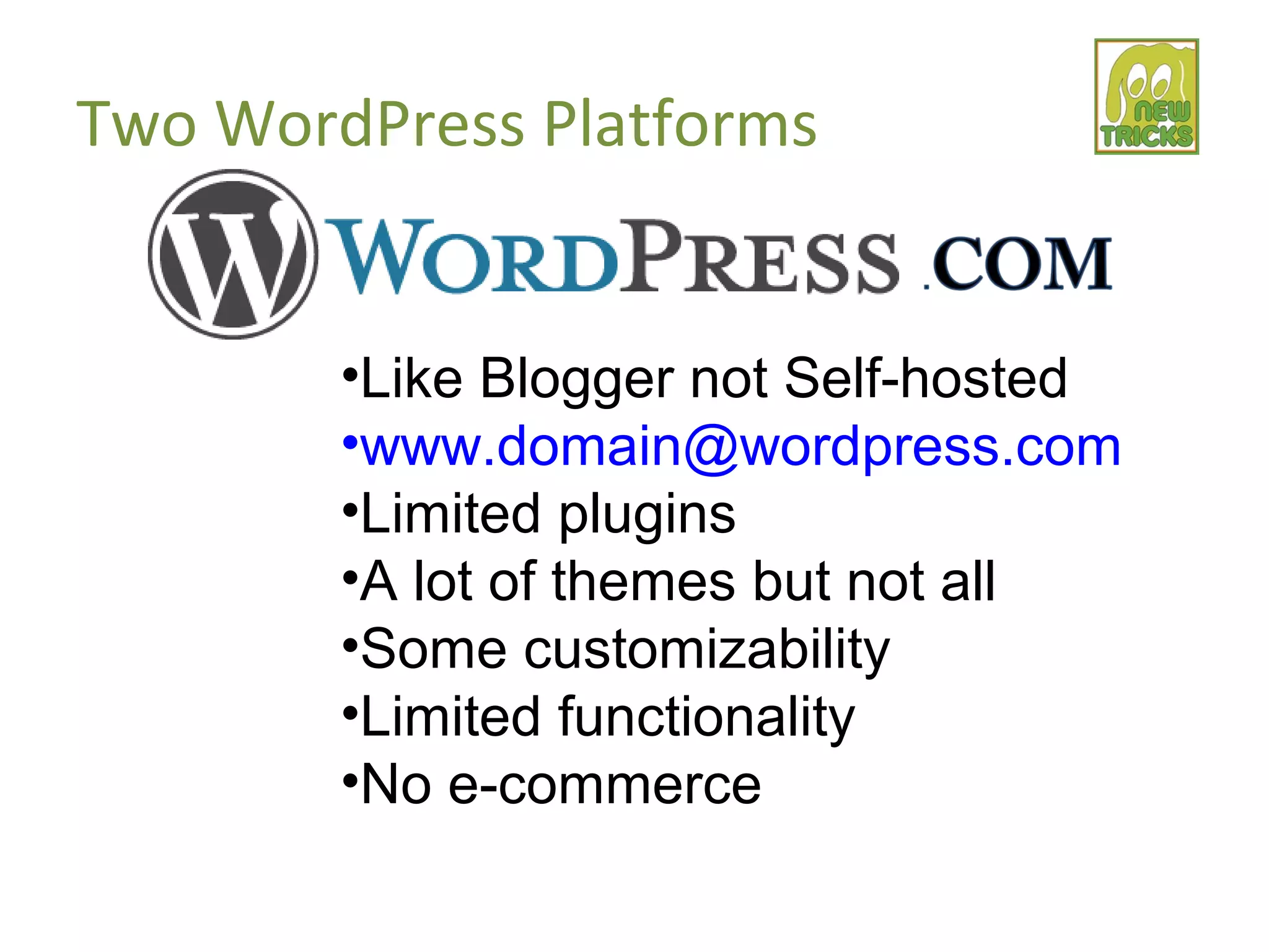 Two WordPress Platforms
•Like Blogger not Self-hosted
•www.domain@wordpress.com
•Limited plugins
•A lot of themes but not all
•Some customizability
•Limited functionality
•No e-commerce
 