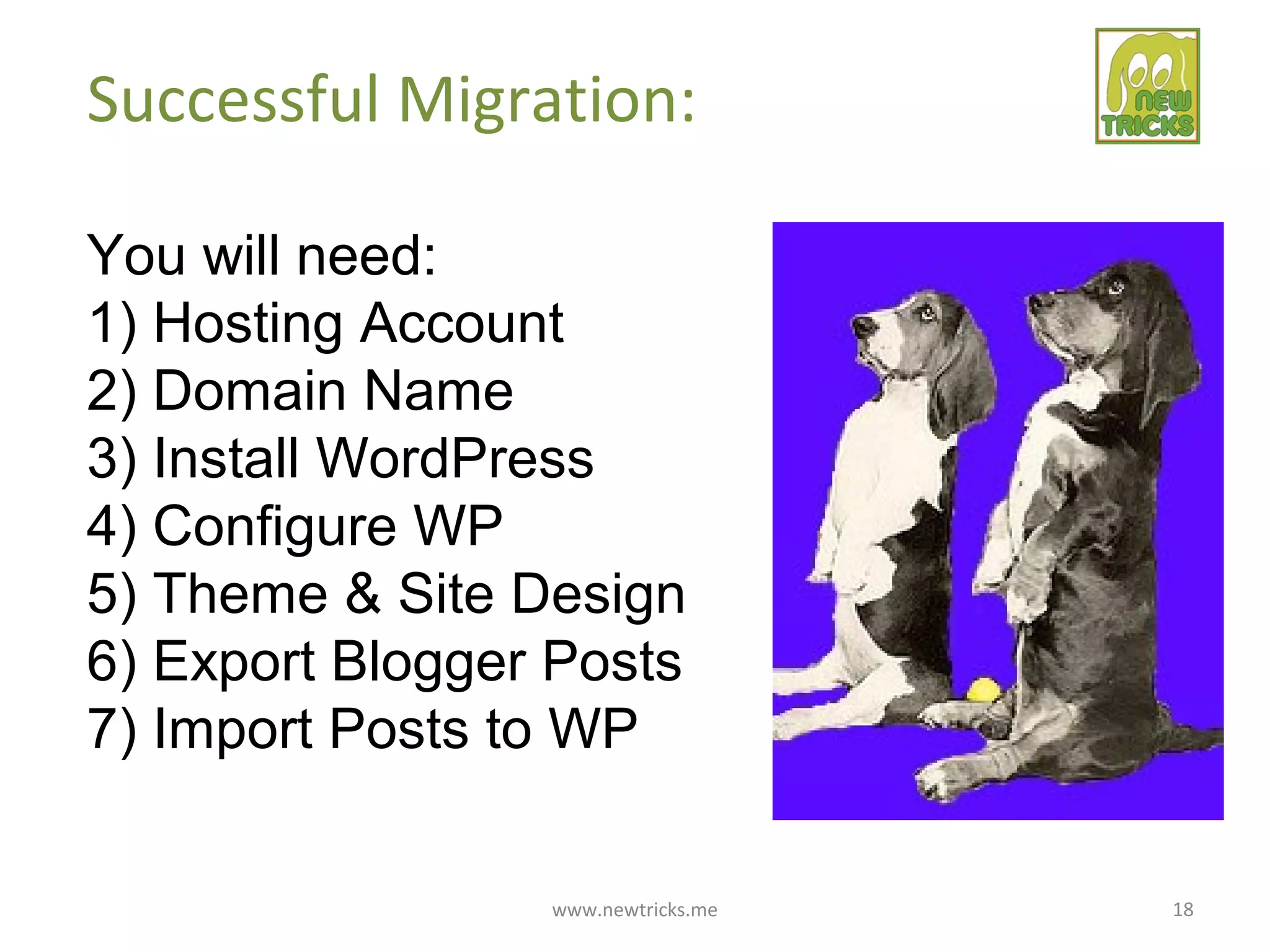 www.newtricks.me 18
Successful Migration:
You will need:
1) Hosting Account
2) Domain Name
3) Install WordPress
4) Configure WP
5) Theme & Site Design
6) Export Blogger Posts
7) Import Posts to WP
 