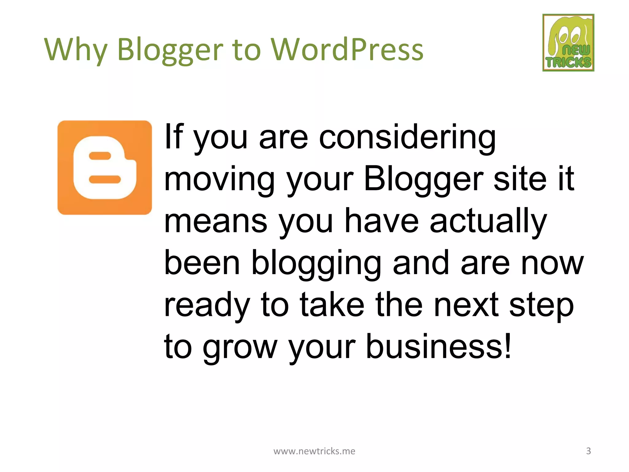 www.newtricks.me 3
Why Blogger to WordPress
If you are considering
moving your Blogger site it
means you have actually
been blogging and are now
ready to take the next step
to grow your business!
 