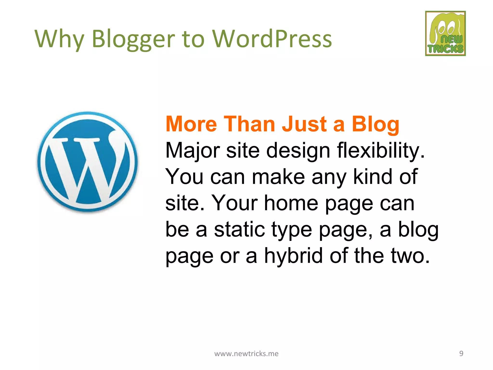 www.newtricks.me 9
Why Blogger to WordPress
More Than Just a Blog
Major site design flexibility.
You can make any kind of
site. Your home page can
be a static type page, a blog
page or a hybrid of the two.
 