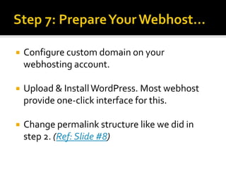    Configure custom domain on your
    webhosting account.

   Upload & Install WordPress. Most webhost
    provide one-click interface for this.

   Change permalink structure like we did in
    step 2. (Ref: Slide #8)
 