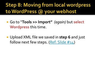    Go to “Tools >> Import” (again) but select
    Wordpress this time.

   Upload XML file we saved in step 6 and just
    follow next few steps. (Ref: Slide #14)
 