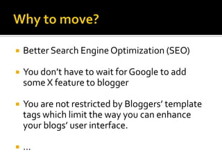    Better Search Engine Optimization (SEO)

   You don’t have to wait for Google to add
    some X feature to blogger

   You are not restricted by Bloggers’ template
    tags which limit the way you can enhance
    your blogs’ user interface.

   …
 
