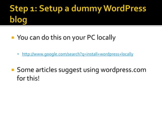    You can do this on your PC locally

     http://www.google.com/search?q=install+wordpress+locally



   Some articles suggest using wordpress.com
    for this!
 