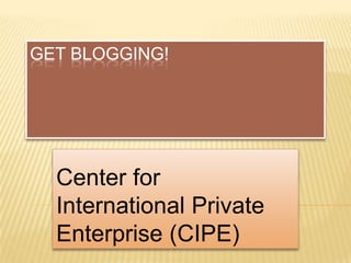 GET BLOGGING!




  Center for
  International Private
  Enterprise (CIPE)
 