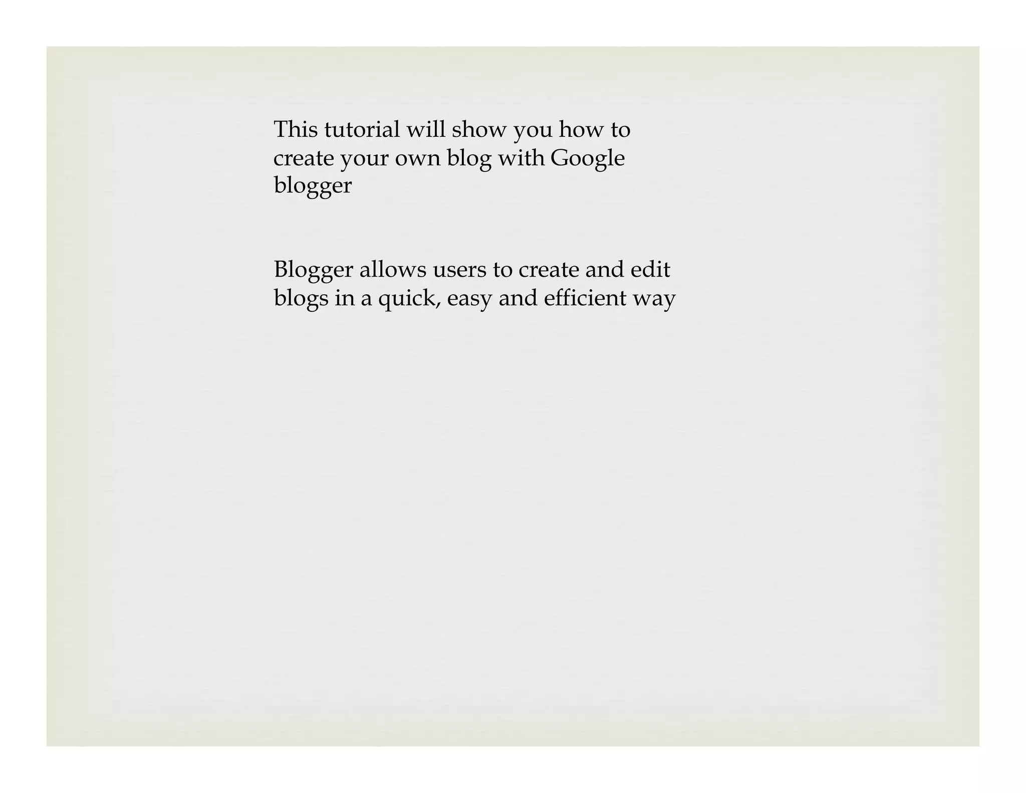 This tutorial will show you how to
create your own blog with Google
blogger


Blogger allows users to create and edit
blogs in a quick, easy and efficient way
 