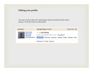 Editing your profile



You may want to add some information about yourself and also add a
picture. To do this click on edit profile
 