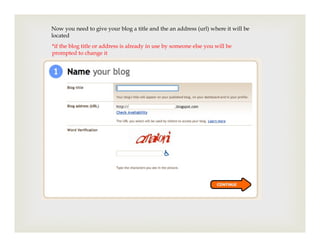 Now you need to give your blog a title and the an address (url) where it will be
located
*if the blog title or address is already in use by someone else you will be
prompted to change it
 