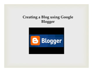 Creating a Blog using Google
           Blogger
 