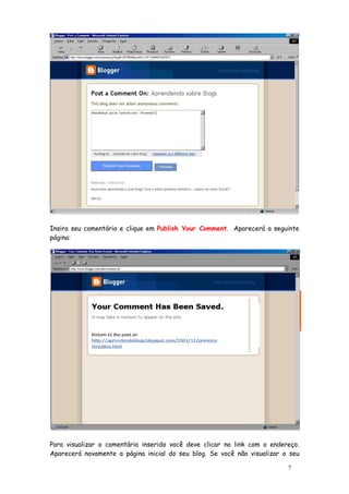 Insira seu comentário e clique em Publish Your Comment. Aparecerá a seguinte
página:




                                                          Marcia, coloca a tela do
                                                          teu blog 




Para visualizar o comentário inserido você deve clicar no link com o endereço.
Aparecerá novamente a página inicial do seu blog. Se você não visualizar o seu

                                                                               7
 