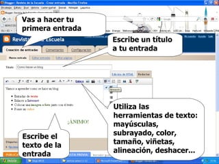 Vas a hacer tu primera entrada Escribe un título a tu entrada Escribe el texto de la entrada Utiliza las herramientas de texto: mayúsculas, subrayado, color, tamaño, viñetas, alineación, deshacer... 