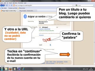 Y otro a la URL    (¡cuidado!, éste no se podrá cambiar) Pon un título a tu blog. Luego puedes cambiarlo si quieres Teclea en “continuar” Recibirás la confirmación de tu nueva cuenta en tu e-mail Confirma la “palabra” Revista de la escuela Altzaga2 