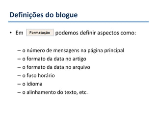 Definições do blogue Em  podemos definir aspectos como: o número de mensagens na página principal o formato da data no artigo o formato da data no arquivo o fuso horário o idioma o alinhamento do texto, etc. 