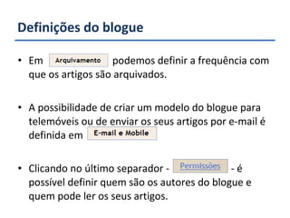 Definições do blogue Em  podemos definir a frequência com que os artigos são arquivados. A possibilidade de criar um modelo do blogue para telemóveis ou de enviar os seus artigos por e-mail é definida em  Clicando no último separador -  - é possível definir quem são os autores do blogue e quem pode ler os seus artigos. 