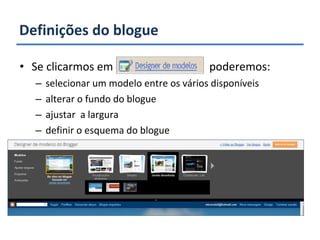 Definições do blogue Se clicarmos em  poderemos: selecionar um modelo entre os vários disponíveis alterar o fundo do blogue ajustar  a largura definir o esquema do blogue 