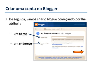 Criar uma conta no Blogger De seguida, vamos criar o blogue começando por lhe atribuir: um  nome um  endereço 